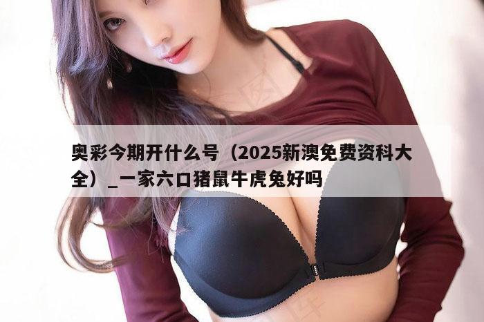 奥彩今期开什么号（2025新澳免费资科大全）_一家六口猪鼠牛虎兔好吗